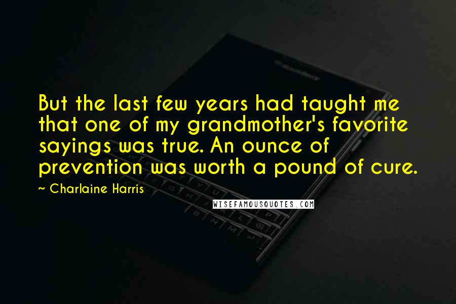 Charlaine Harris Quotes: But the last few years had taught me that one of my grandmother's favorite sayings was true. An ounce of prevention was worth a pound of cure.