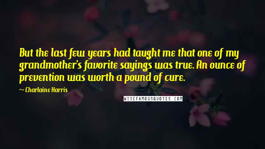 Charlaine Harris Quotes: But the last few years had taught me that one of my grandmother's favorite sayings was true. An ounce of prevention was worth a pound of cure.