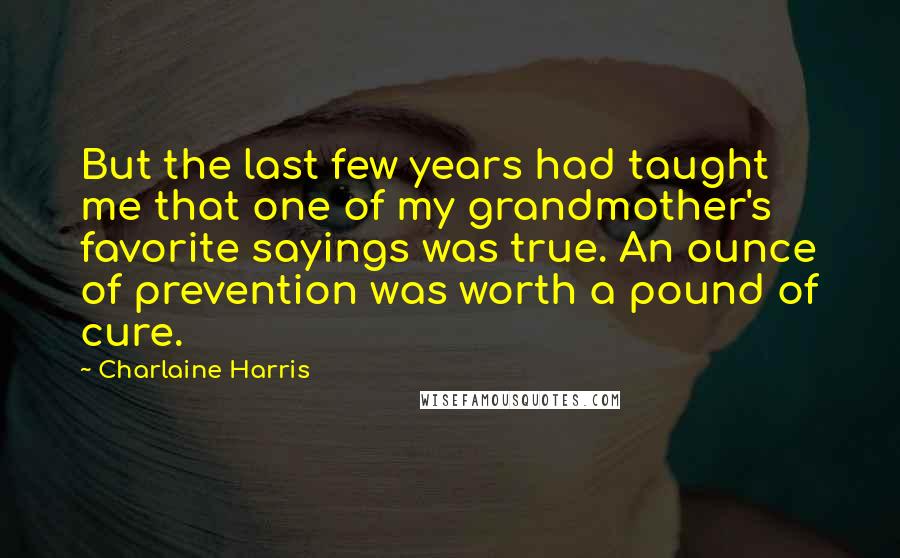 Charlaine Harris Quotes: But the last few years had taught me that one of my grandmother's favorite sayings was true. An ounce of prevention was worth a pound of cure.