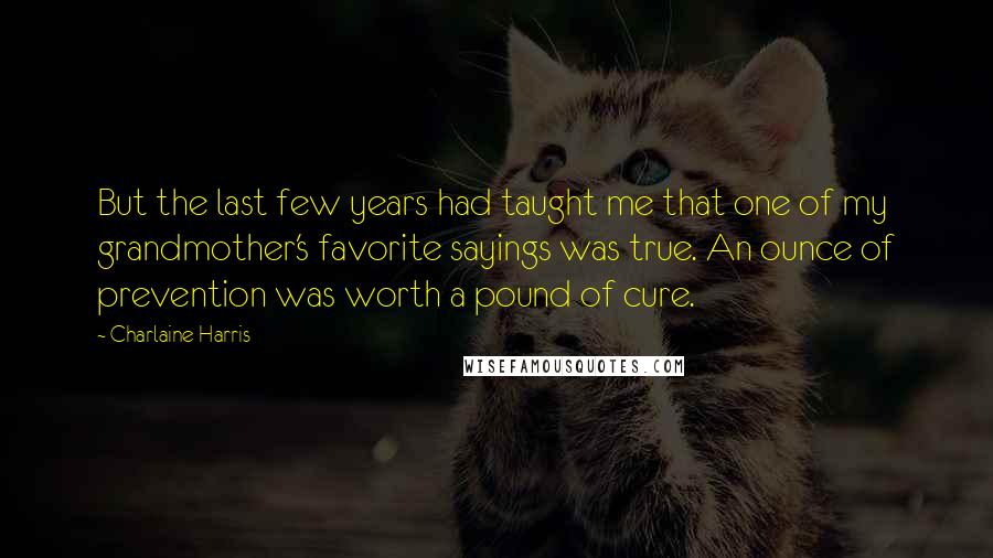 Charlaine Harris Quotes: But the last few years had taught me that one of my grandmother's favorite sayings was true. An ounce of prevention was worth a pound of cure.