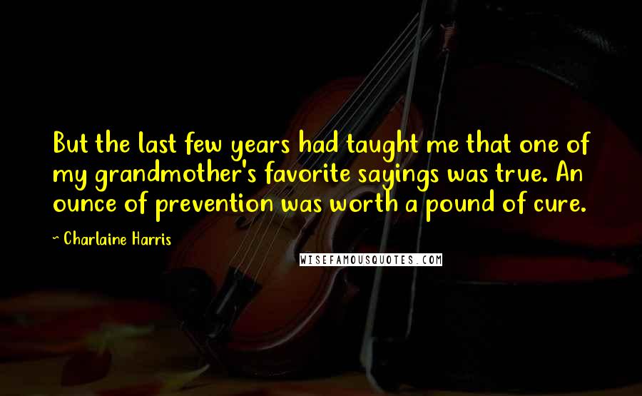 Charlaine Harris Quotes: But the last few years had taught me that one of my grandmother's favorite sayings was true. An ounce of prevention was worth a pound of cure.