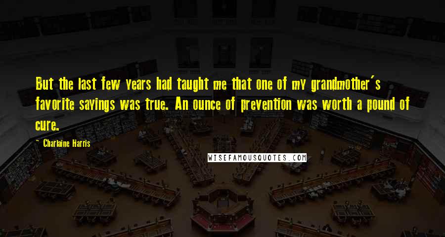 Charlaine Harris Quotes: But the last few years had taught me that one of my grandmother's favorite sayings was true. An ounce of prevention was worth a pound of cure.