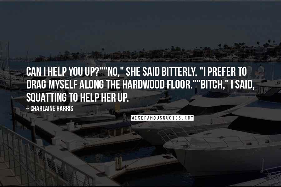 Charlaine Harris Quotes: Can I help you up?""No," she said bitterly. "I prefer to drag myself along the hardwood floor.""Bitch," I said, squatting to help her up.