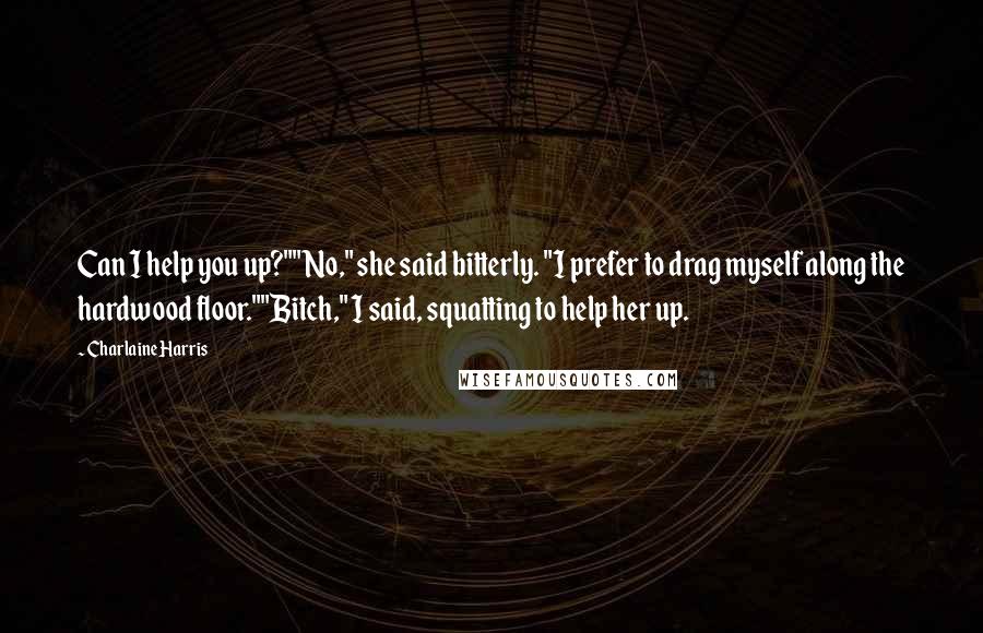 Charlaine Harris Quotes: Can I help you up?""No," she said bitterly. "I prefer to drag myself along the hardwood floor.""Bitch," I said, squatting to help her up.