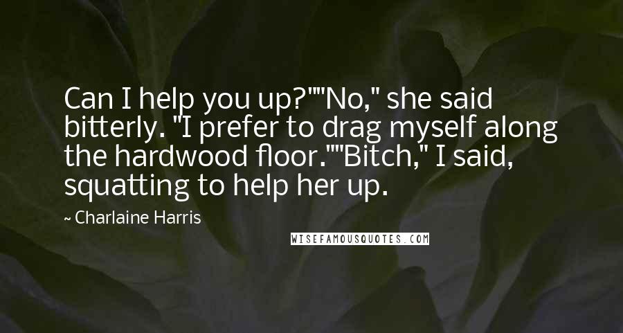 Charlaine Harris Quotes: Can I help you up?""No," she said bitterly. "I prefer to drag myself along the hardwood floor.""Bitch," I said, squatting to help her up.