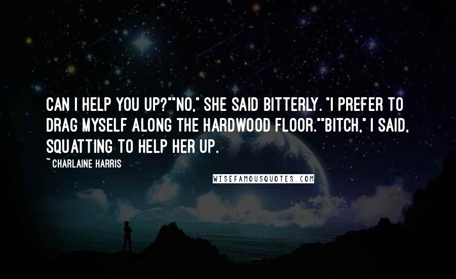 Charlaine Harris Quotes: Can I help you up?""No," she said bitterly. "I prefer to drag myself along the hardwood floor.""Bitch," I said, squatting to help her up.