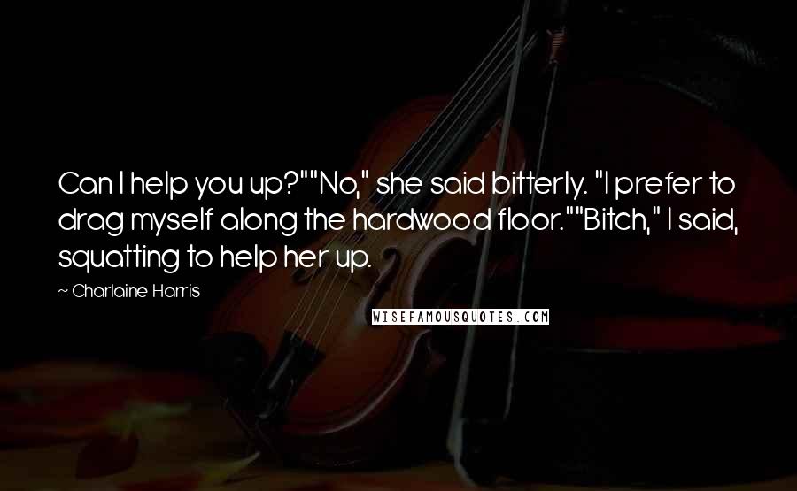 Charlaine Harris Quotes: Can I help you up?""No," she said bitterly. "I prefer to drag myself along the hardwood floor.""Bitch," I said, squatting to help her up.