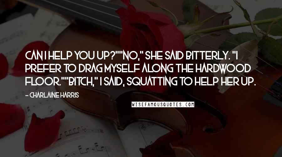 Charlaine Harris Quotes: Can I help you up?""No," she said bitterly. "I prefer to drag myself along the hardwood floor.""Bitch," I said, squatting to help her up.