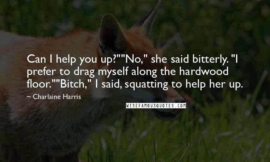 Charlaine Harris Quotes: Can I help you up?""No," she said bitterly. "I prefer to drag myself along the hardwood floor.""Bitch," I said, squatting to help her up.