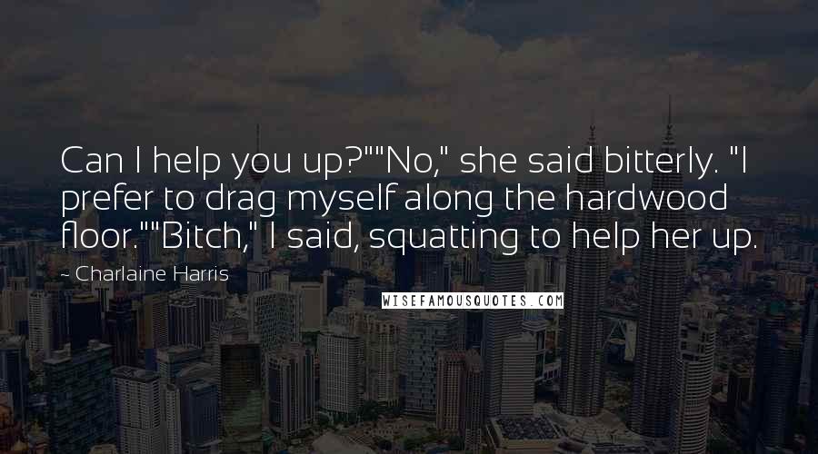 Charlaine Harris Quotes: Can I help you up?""No," she said bitterly. "I prefer to drag myself along the hardwood floor.""Bitch," I said, squatting to help her up.