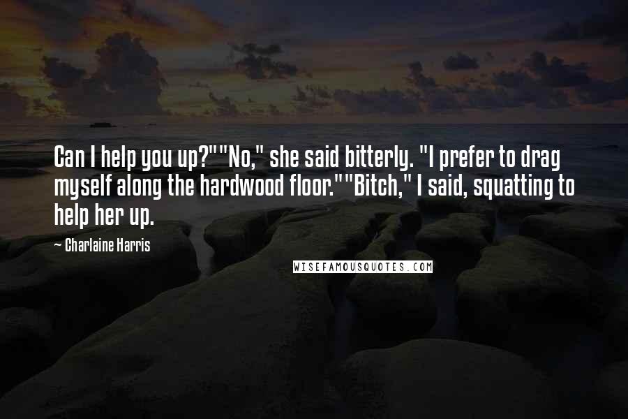 Charlaine Harris Quotes: Can I help you up?""No," she said bitterly. "I prefer to drag myself along the hardwood floor.""Bitch," I said, squatting to help her up.