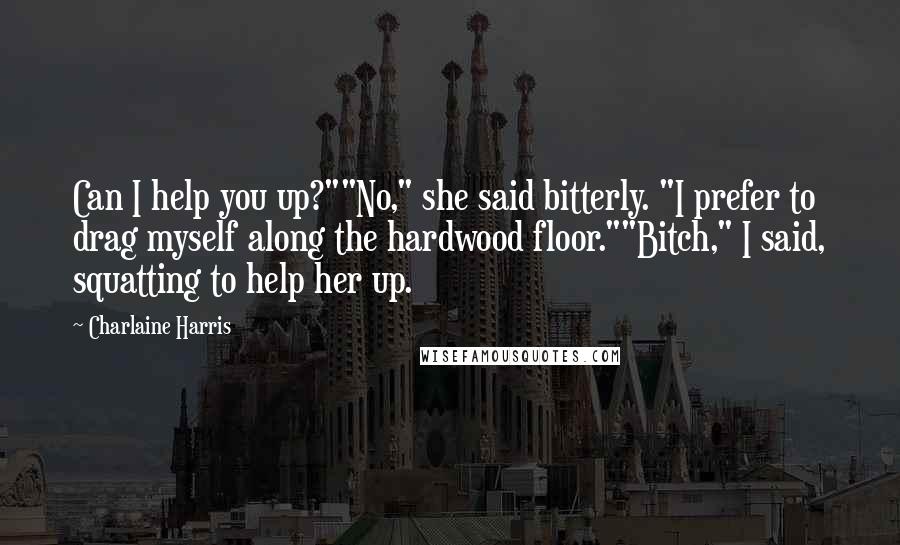 Charlaine Harris Quotes: Can I help you up?""No," she said bitterly. "I prefer to drag myself along the hardwood floor.""Bitch," I said, squatting to help her up.