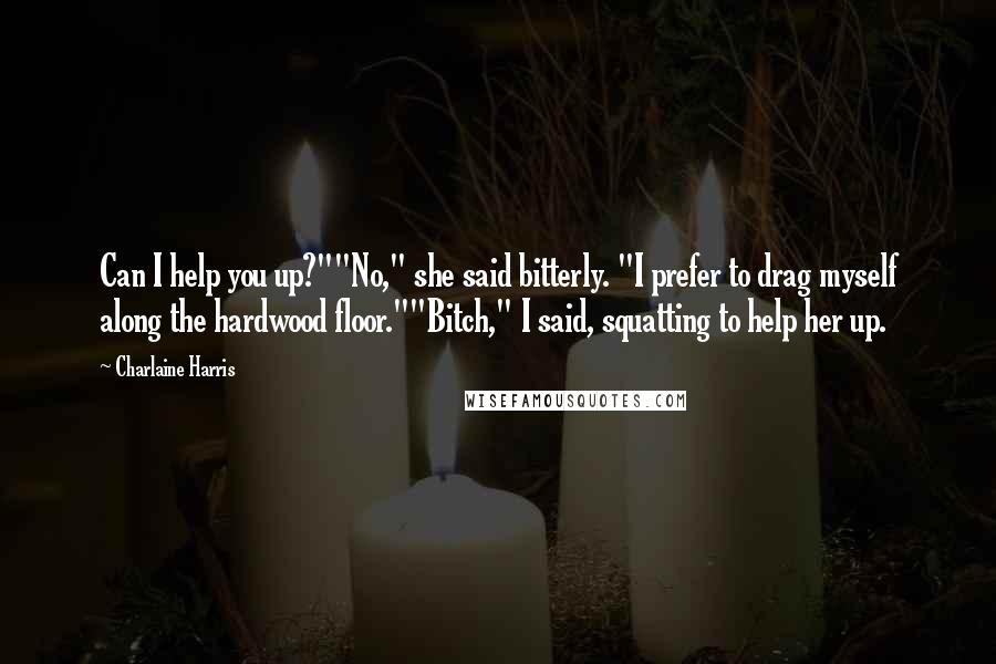 Charlaine Harris Quotes: Can I help you up?""No," she said bitterly. "I prefer to drag myself along the hardwood floor.""Bitch," I said, squatting to help her up.