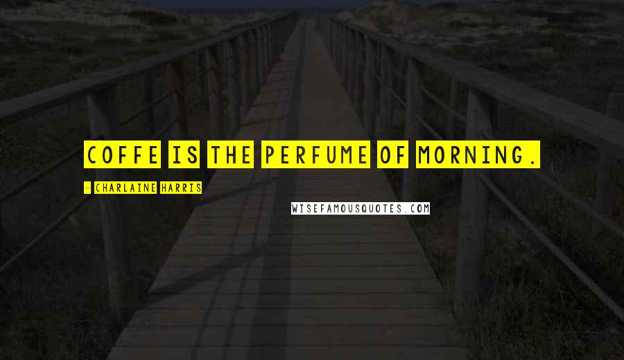 Charlaine Harris Quotes: Coffe is the perfume of morning.