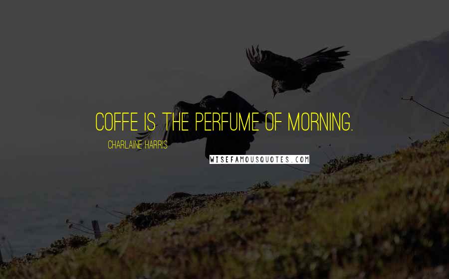 Charlaine Harris Quotes: Coffe is the perfume of morning.