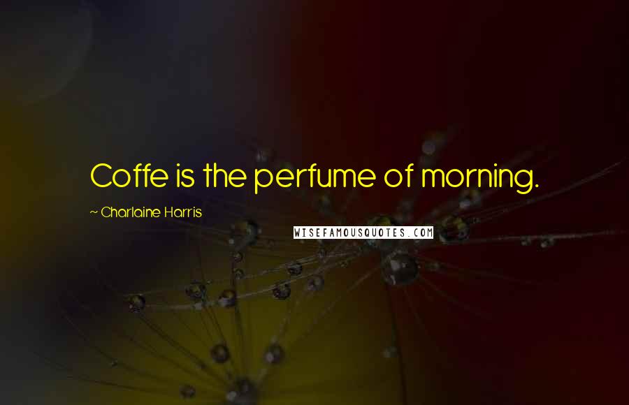 Charlaine Harris Quotes: Coffe is the perfume of morning.