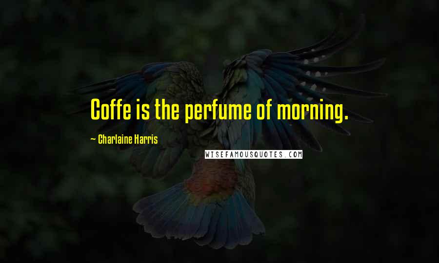 Charlaine Harris Quotes: Coffe is the perfume of morning.