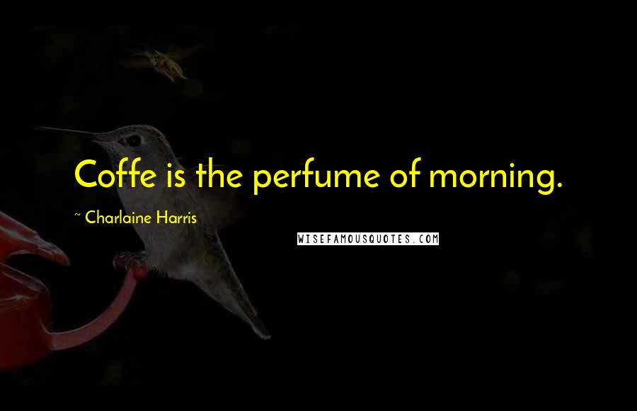 Charlaine Harris Quotes: Coffe is the perfume of morning.