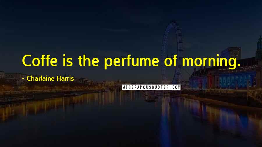Charlaine Harris Quotes: Coffe is the perfume of morning.