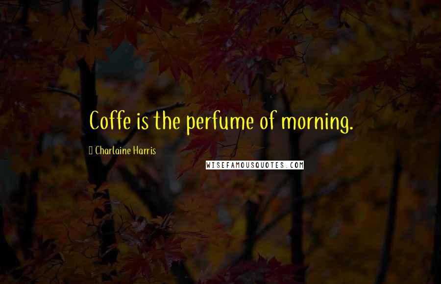 Charlaine Harris Quotes: Coffe is the perfume of morning.