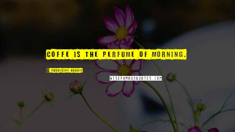 Charlaine Harris Quotes: Coffe is the perfume of morning.