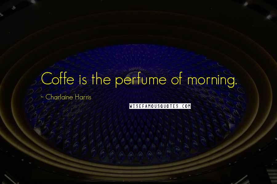 Charlaine Harris Quotes: Coffe is the perfume of morning.