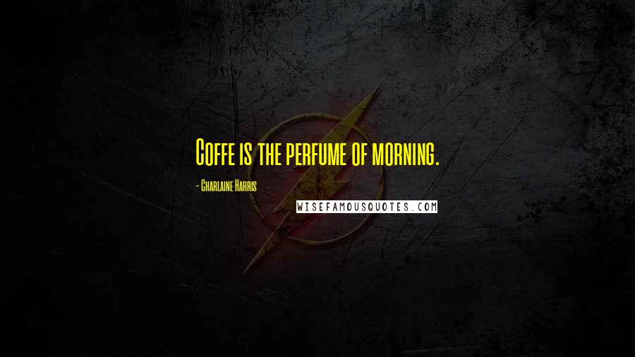 Charlaine Harris Quotes: Coffe is the perfume of morning.