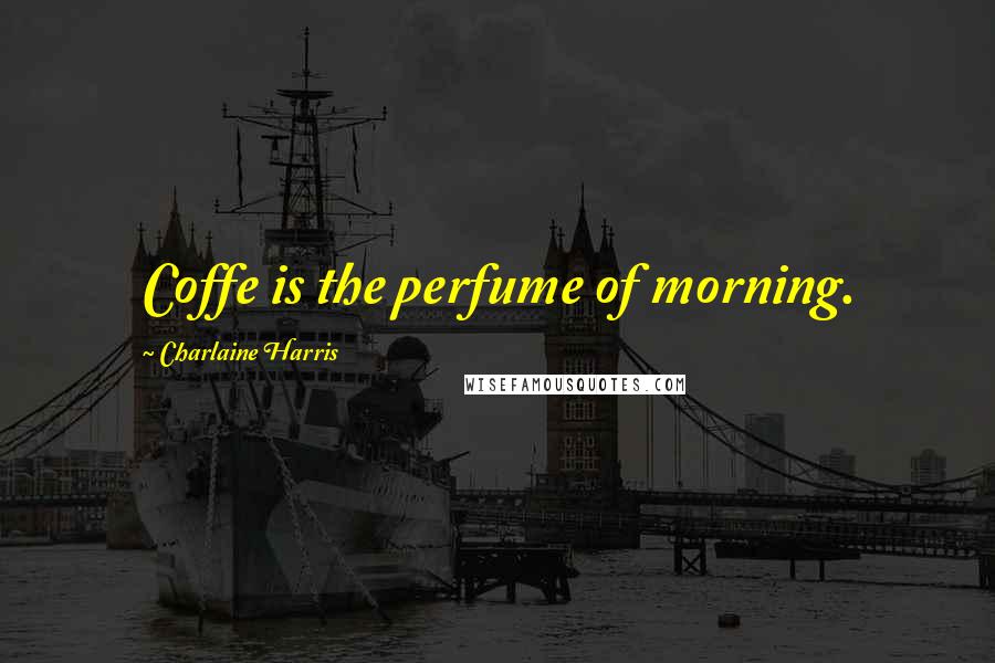 Charlaine Harris Quotes: Coffe is the perfume of morning.