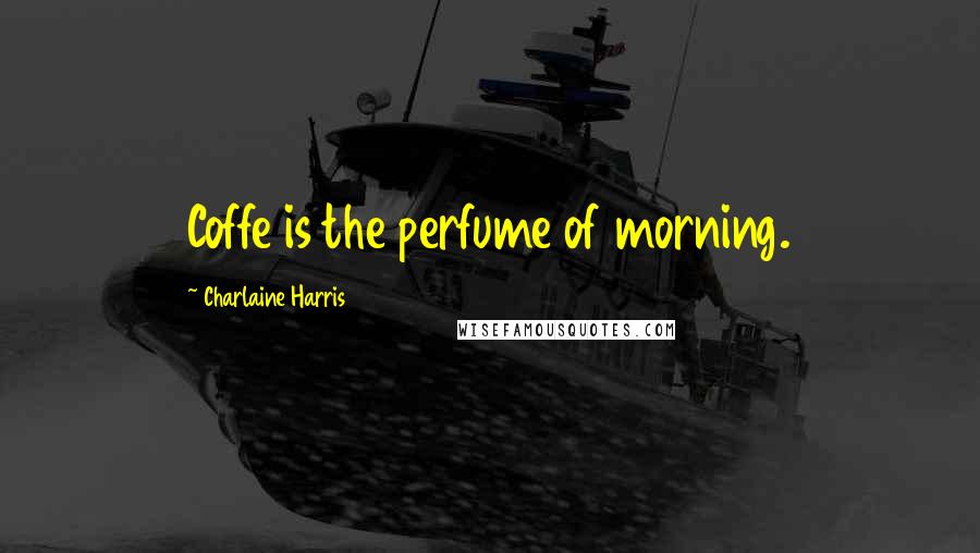 Charlaine Harris Quotes: Coffe is the perfume of morning.