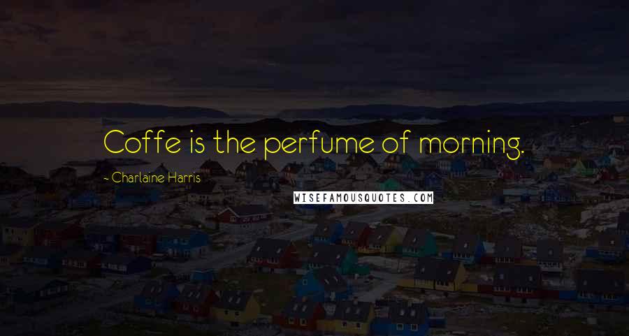 Charlaine Harris Quotes: Coffe is the perfume of morning.