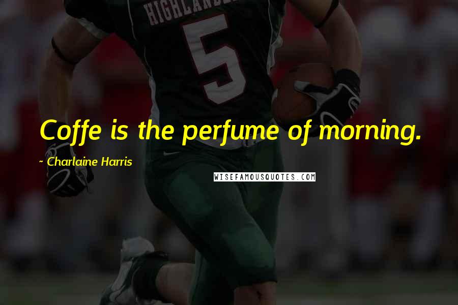 Charlaine Harris Quotes: Coffe is the perfume of morning.