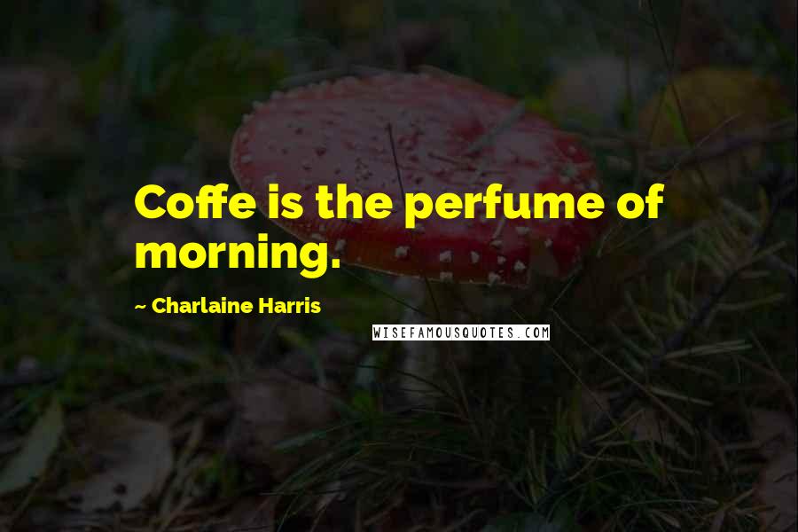 Charlaine Harris Quotes: Coffe is the perfume of morning.