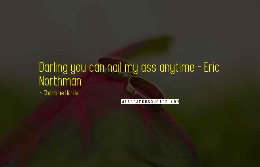 Charlaine Harris Quotes: Darling you can nail my ass anytime - Eric Northman