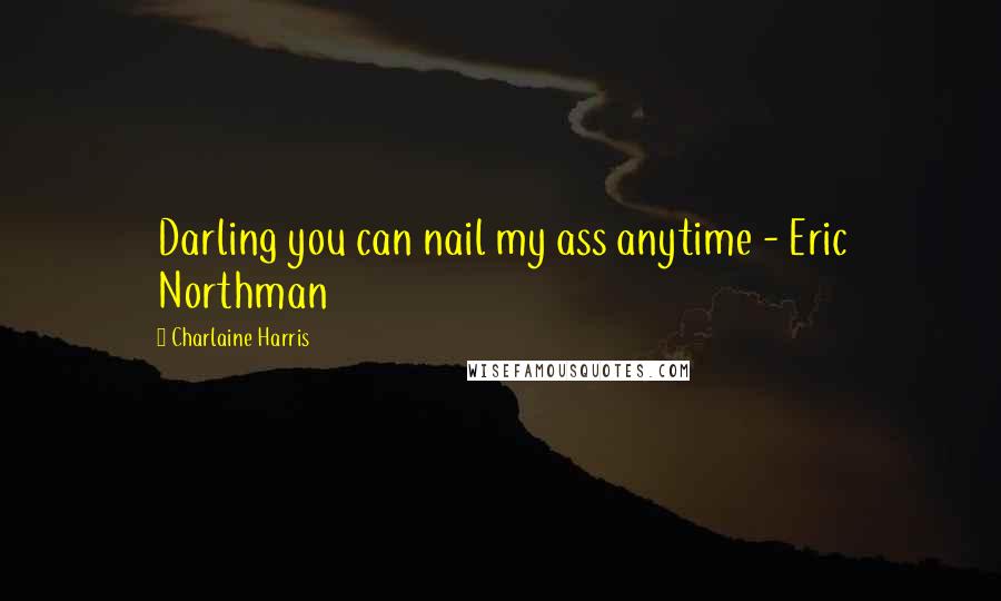 Charlaine Harris Quotes: Darling you can nail my ass anytime - Eric Northman