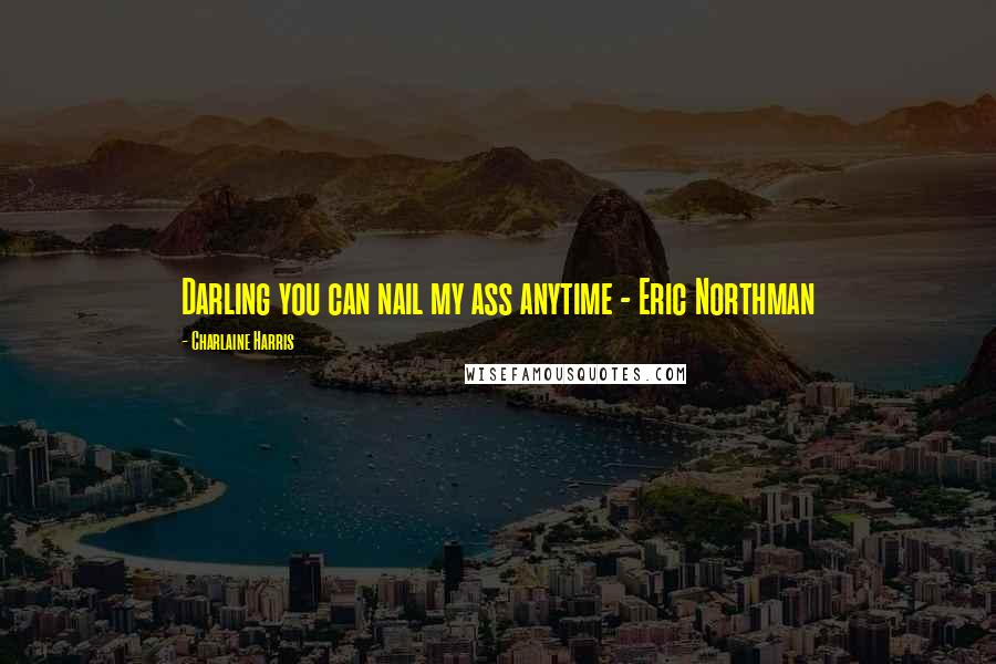 Charlaine Harris Quotes: Darling you can nail my ass anytime - Eric Northman