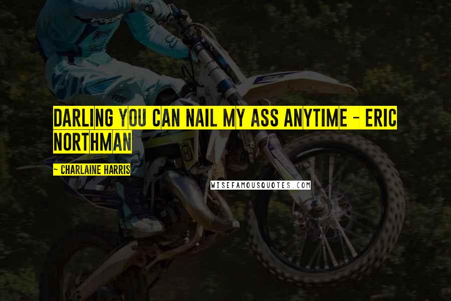 Charlaine Harris Quotes: Darling you can nail my ass anytime - Eric Northman