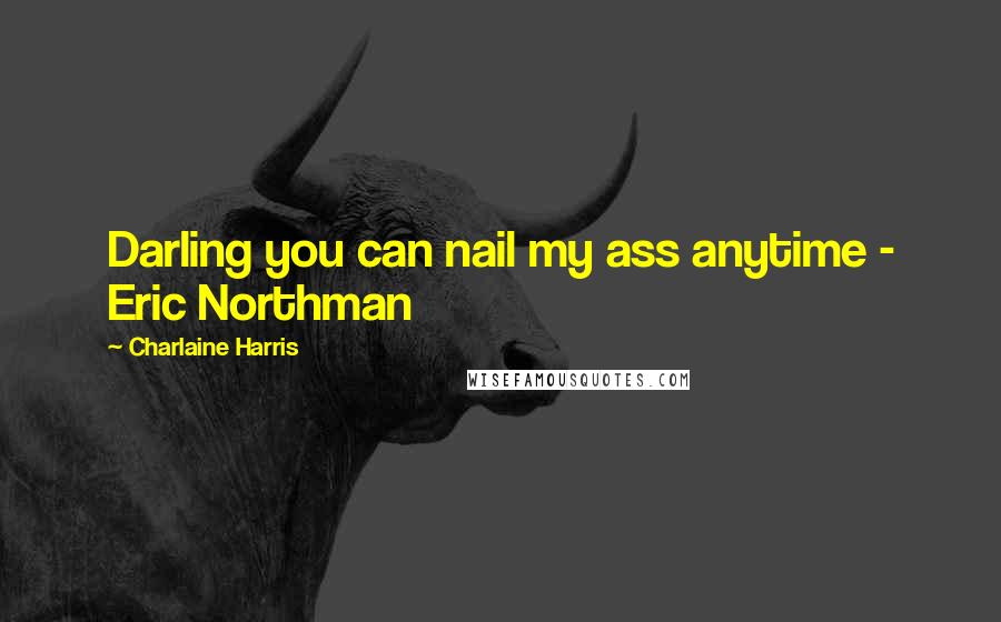 Charlaine Harris Quotes: Darling you can nail my ass anytime - Eric Northman