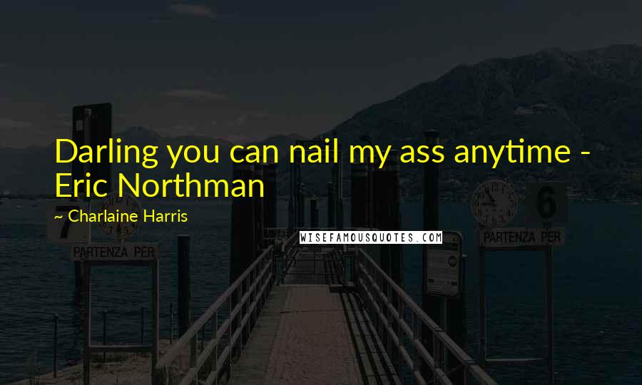 Charlaine Harris Quotes: Darling you can nail my ass anytime - Eric Northman