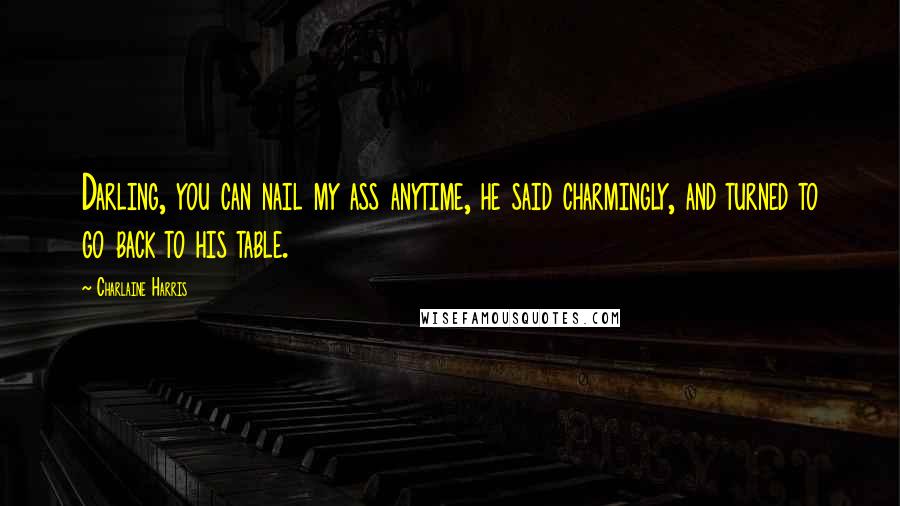 Charlaine Harris Quotes: Darling, you can nail my ass anytime, he said charmingly, and turned to go back to his table.