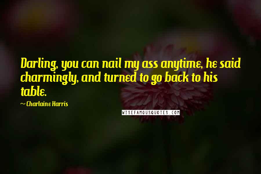 Charlaine Harris Quotes: Darling, you can nail my ass anytime, he said charmingly, and turned to go back to his table.