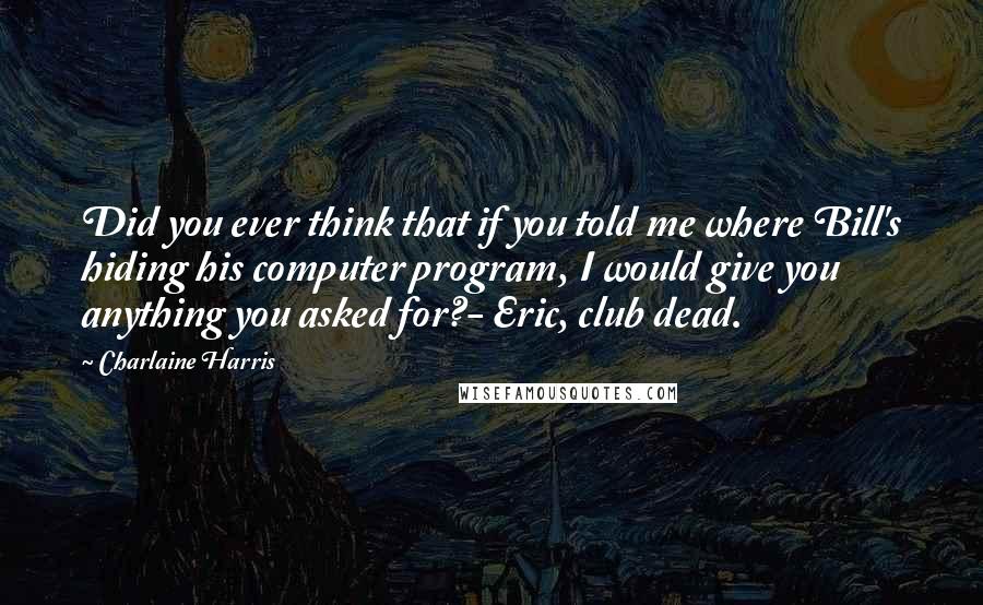 Charlaine Harris Quotes: Did you ever think that if you told me where Bill's hiding his computer program, I would give you anything you asked for?- Eric, club dead.