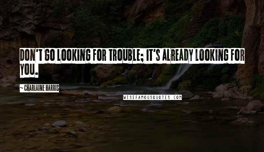 Charlaine Harris Quotes: Don't go looking for trouble; it's already looking for you.