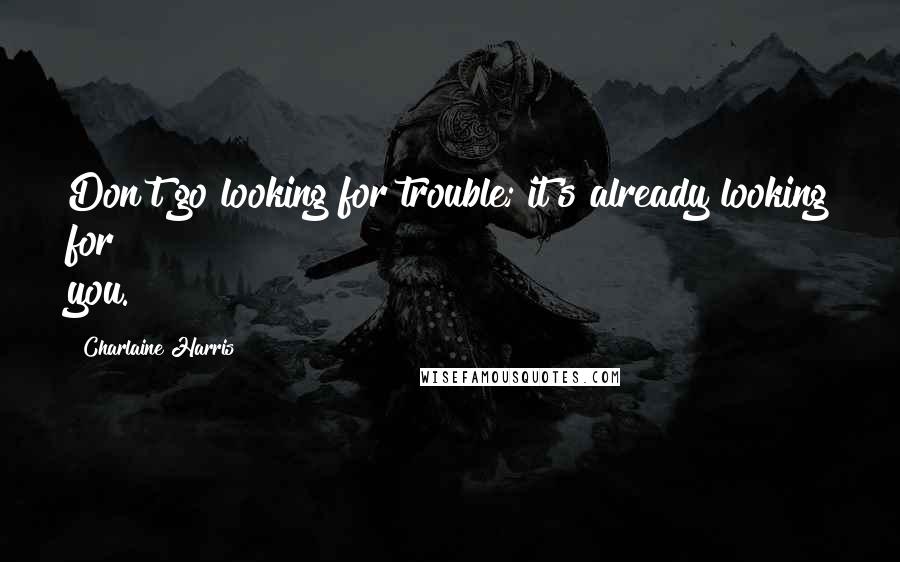 Charlaine Harris Quotes: Don't go looking for trouble; it's already looking for you.