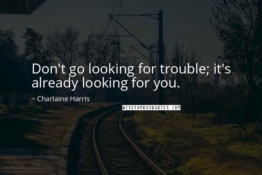 Charlaine Harris Quotes: Don't go looking for trouble; it's already looking for you.