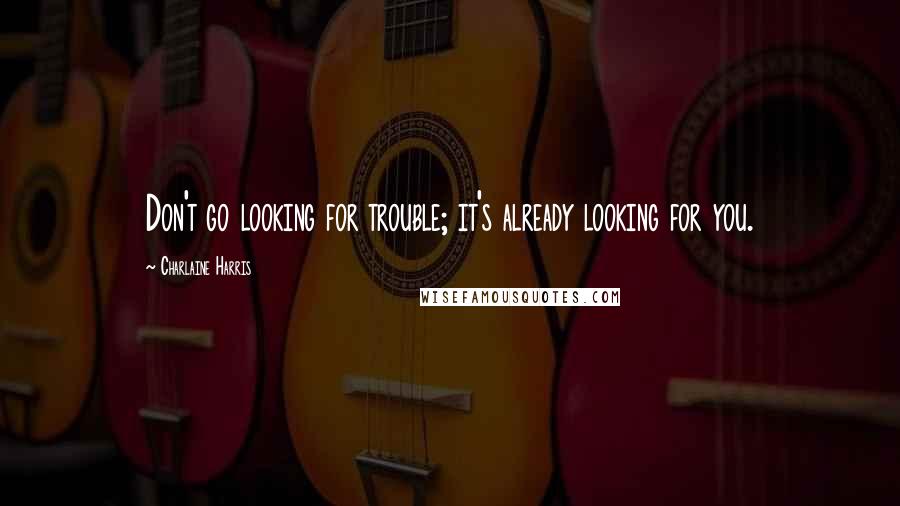 Charlaine Harris Quotes: Don't go looking for trouble; it's already looking for you.