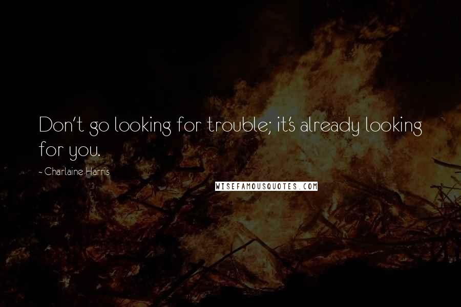 Charlaine Harris Quotes: Don't go looking for trouble; it's already looking for you.