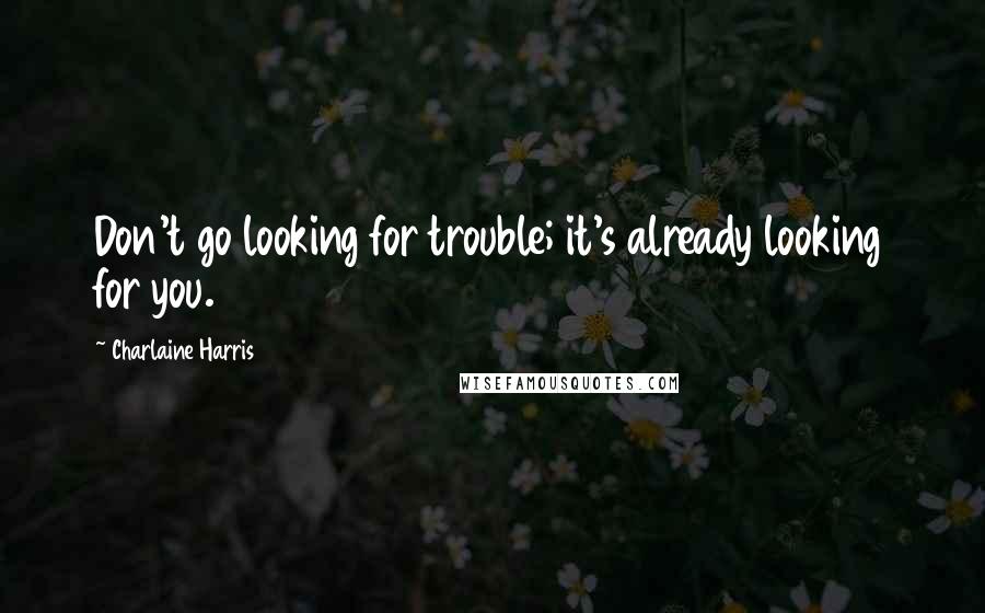 Charlaine Harris Quotes: Don't go looking for trouble; it's already looking for you.