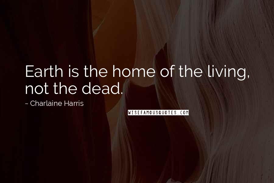 Charlaine Harris Quotes: Earth is the home of the living, not the dead.