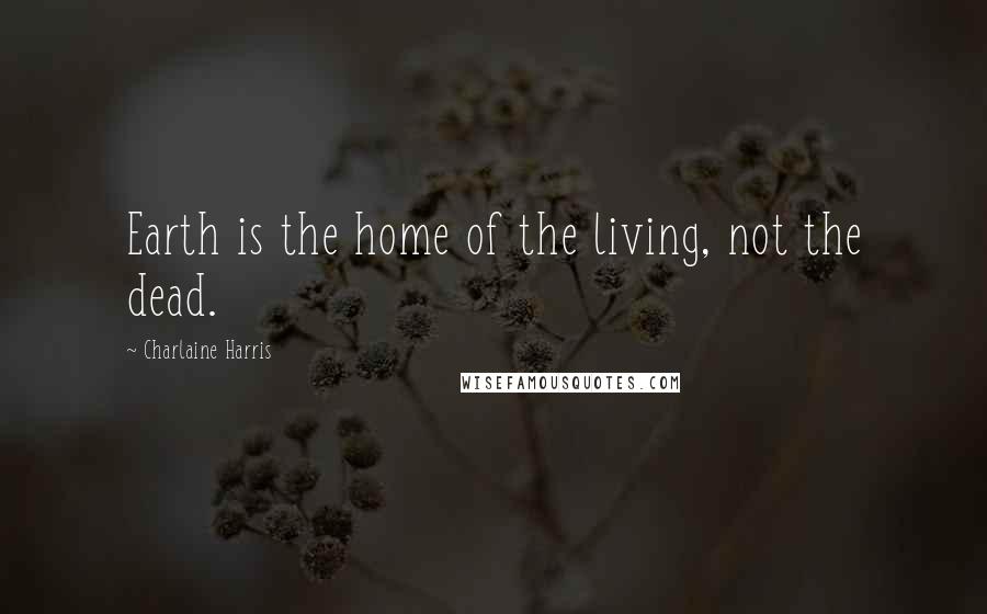 Charlaine Harris Quotes: Earth is the home of the living, not the dead.