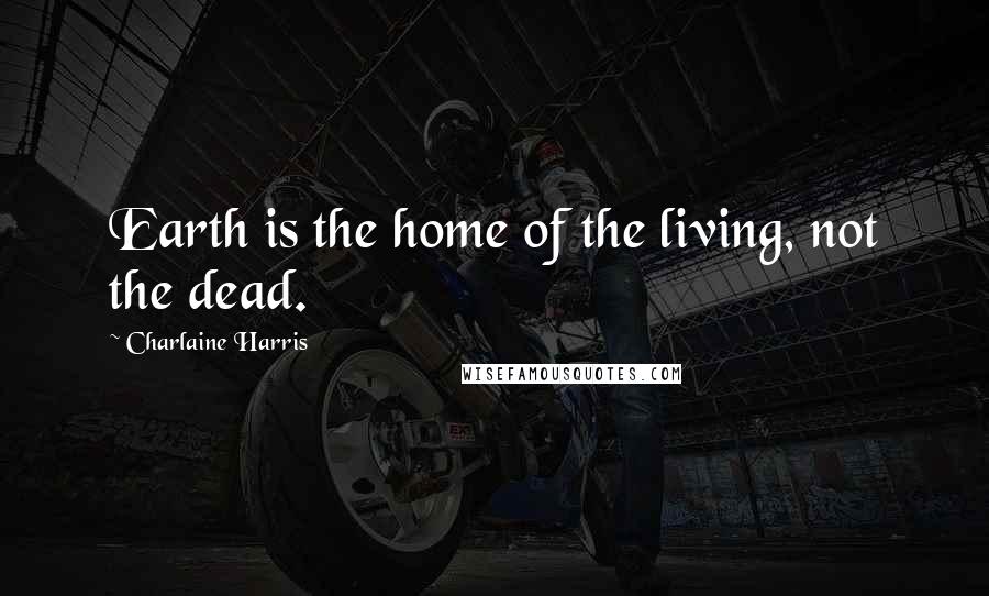 Charlaine Harris Quotes: Earth is the home of the living, not the dead.